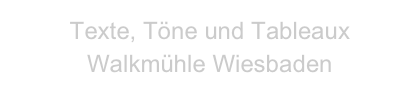 Texte, Töne und Tableaux
Walkmühle Wiesbaden
