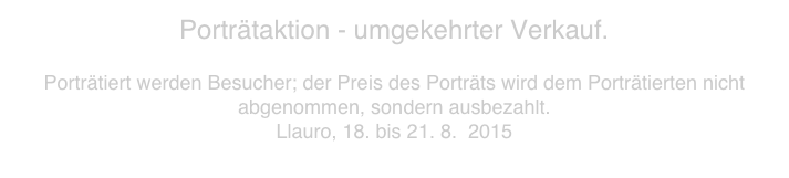 Porträtaktion - umgekehrter Verkauf.

Porträtiert werden Besucher; der Preis des Porträts wird dem Porträtierten nicht abgenommen, sondern ausbezahlt.
Llauro, 18. bis 21. 8.  2015