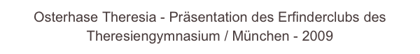 Osterhase Theresia - Präsentation des Erfinderclubs des Theresiengymnasium / München - 2009